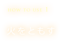 HOW TO USE 1　火をともす